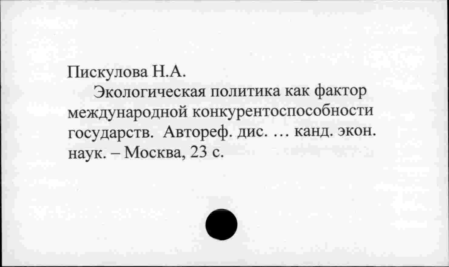 ﻿Пискулова Н.А.
Экологическая политика как фактор международной конкурентоспособности государств. Автореф. дис. ... канд. экон, наук. — Москва, 23 с.